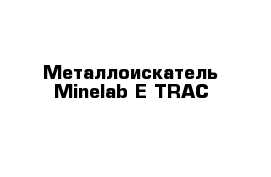 Металлоискатель Minelab E-TRAC 